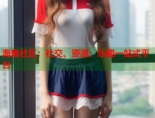 海角社区：社交、资源、乐趣一站式平台