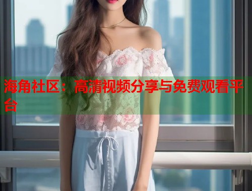 海角社区：高清视频分享与免费观看平台