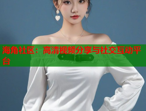 海角社区：高清视频分享与社交互动平台
