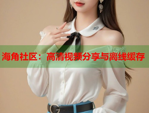 海角社区：高清视频分享与离线缓存