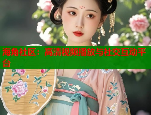 海角社区：高清视频播放与社交互动平台