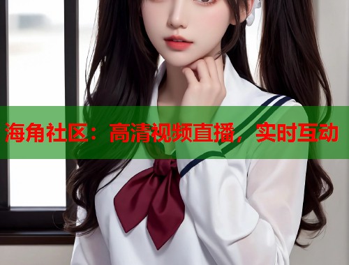 海角社区：高清视频直播，实时互动