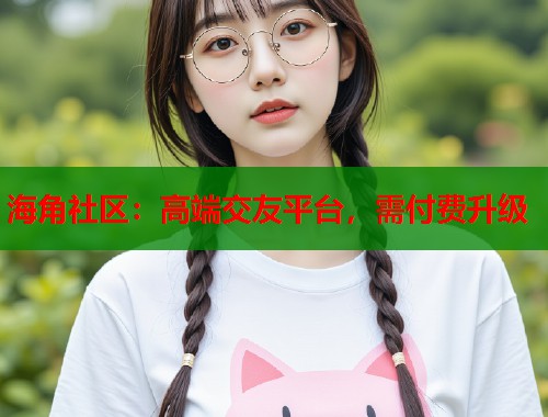 海角社区：高端交友平台，需付费升级