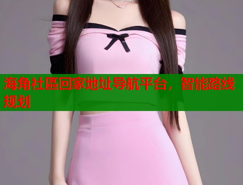 海角社區回家地址导航平台，智能路线规划