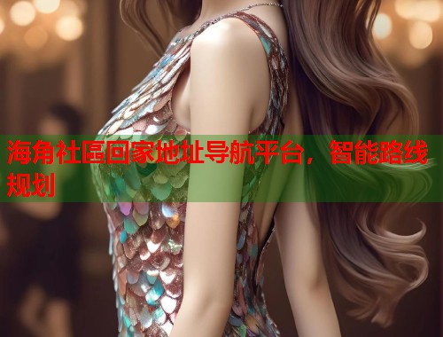 海角社區回家地址导航平台，智能路线规划