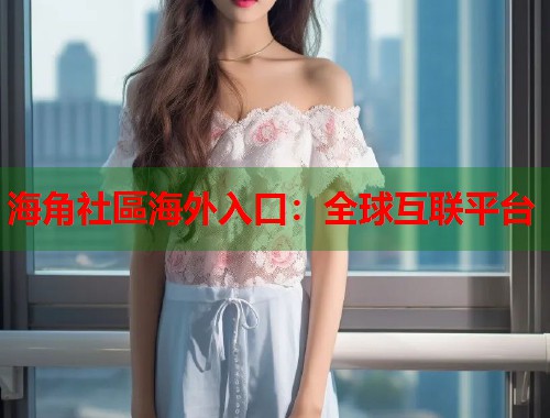海角社區海外入口：全球互联平台