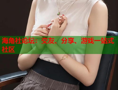 海角社论坛：交友、分享、游戏一站式社区