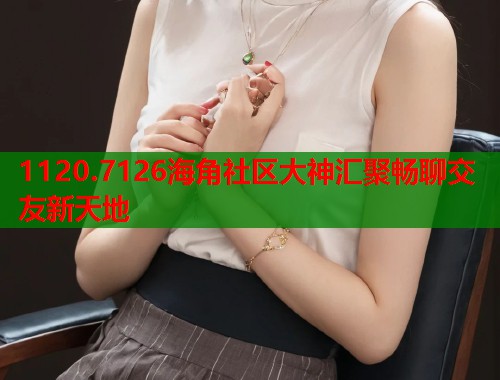 1120.7126海角社区大神汇聚畅聊交友新天地