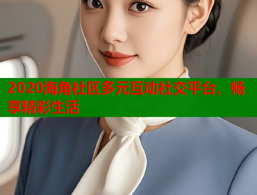 2020海角社区多元互动社交平台，畅享精彩生活