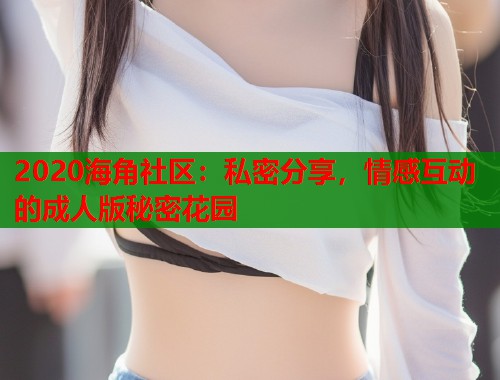 2020海角社区：私密分享，情感互动的成人版秘密花园