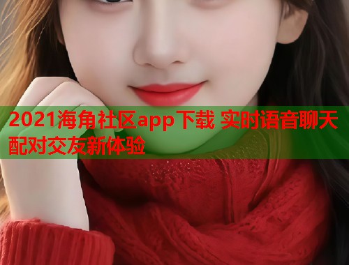 2021海角社区app下载 实时语音聊天配对交友新体验