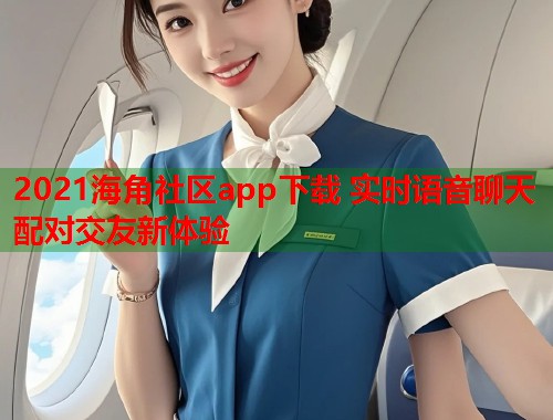 2021海角社区app下载 实时语音聊天配对交友新体验