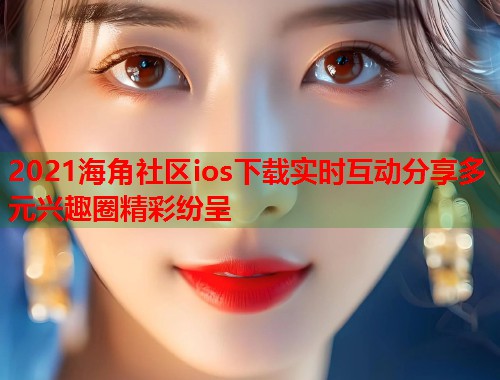 2021海角社区ios下载实时互动分享多元兴趣圈精彩纷呈