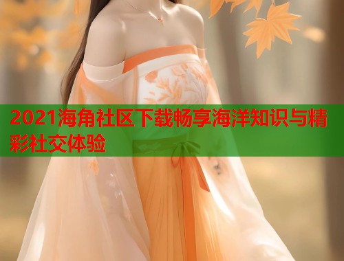 2021海角社区下载畅享海洋知识与精彩社交体验
