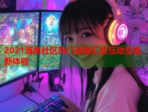 2021海角社区热门话题汇总互动交流新体验