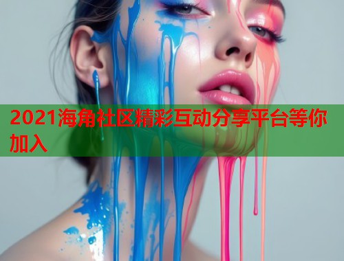 2021海角社区精彩互动分享平台等你加入