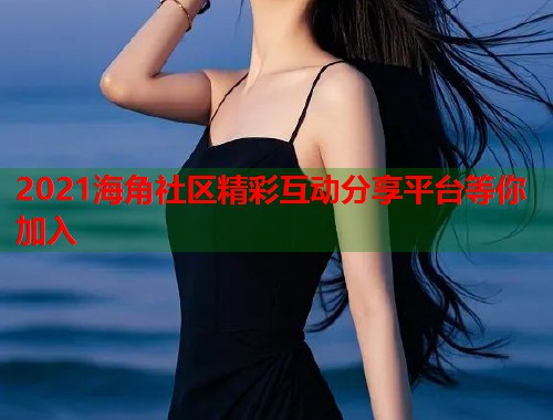 2021海角社区精彩互动分享平台等你加入