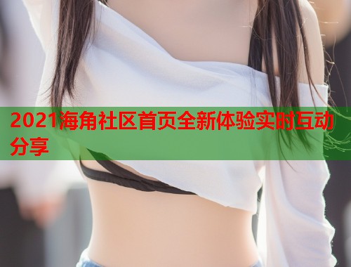 2021海角社区首页全新体验实时互动分享