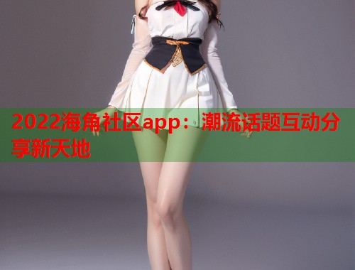 2022海角社区app：潮流话题互动分享新天地
