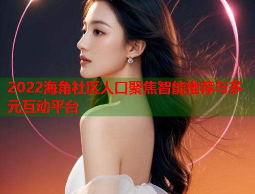 2022海角社区人口聚焦智能推荐与多元互动平台