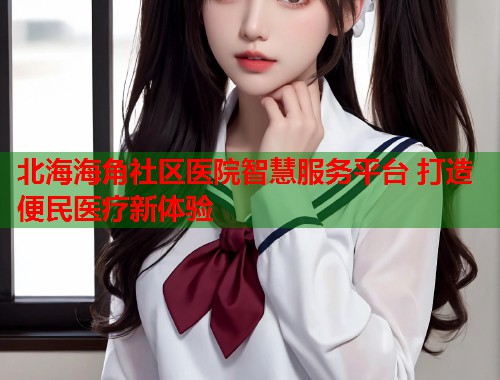 北海海角社区医院智慧服务平台 打造便民医疗新体验