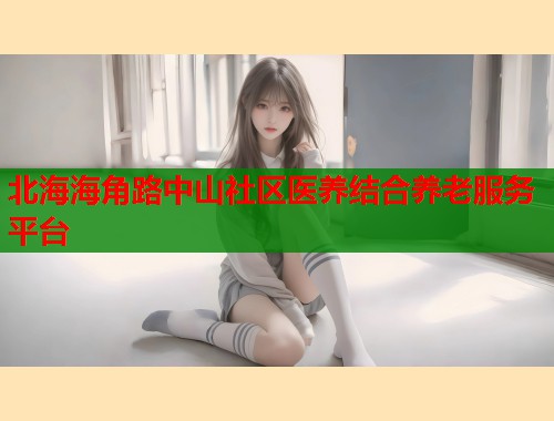 北海海角路中山社区医养结合养老服务平台
