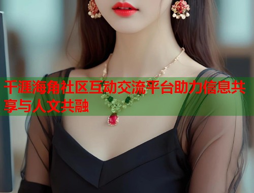 千涯海角社区互动交流平台助力信息共享与人文共融