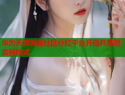 华为天涯海角社区分红平台开启共享财富新模式