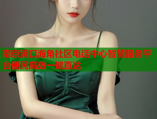 南京浦口海角社区电话中心智慧服务平台便民高效一键直达