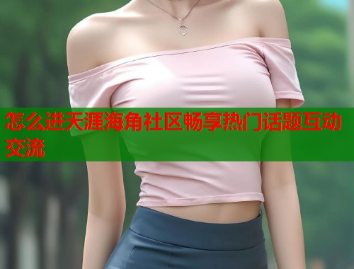 怎么进天涯海角社区畅享热门话题互动交流