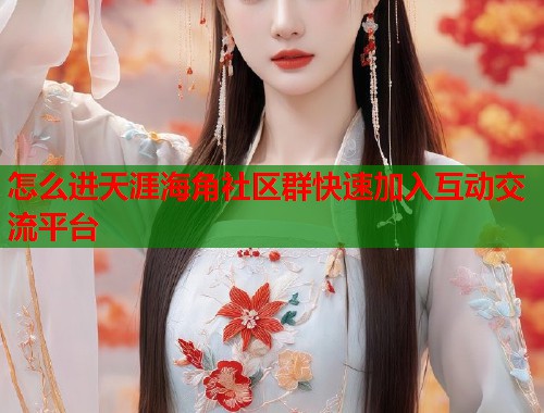 怎么进天涯海角社区群快速加入互动交流平台