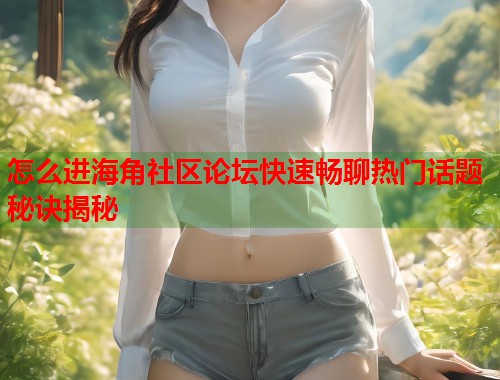 怎么进海角社区论坛快速畅聊热门话题秘诀揭秘