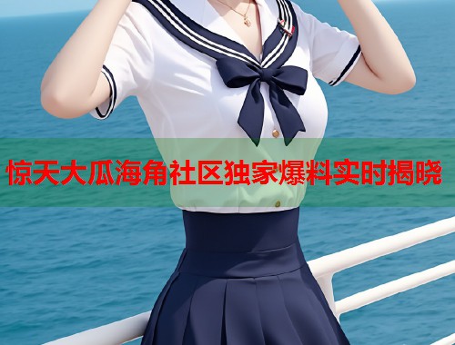 惊天大瓜海角社区独家爆料实时揭晓