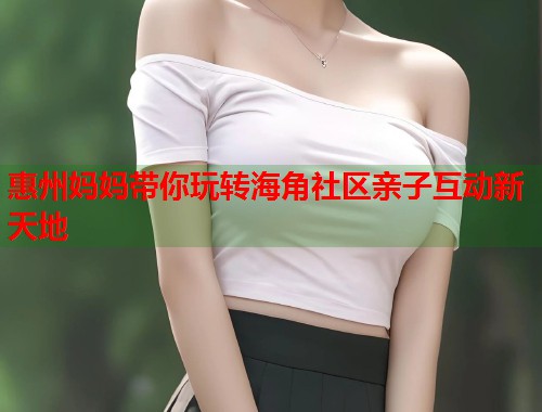 惠州妈妈带你玩转海角社区亲子互动新天地