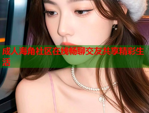 成人海角社区在线畅聊交友共享精彩生活