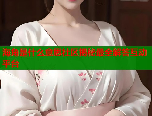 海角是什么意思社区揭秘最全解答互动平台