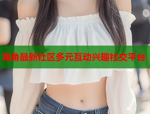 海角最新社区多元互动兴趣社交平台