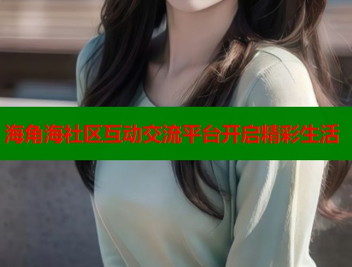海角海社区互动交流平台开启精彩生活