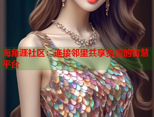 海角涯社区：连接邻里共享资源的智慧平台