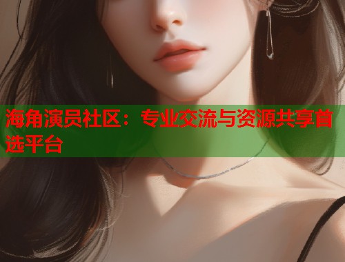 海角演员社区：专业交流与资源共享首选平台