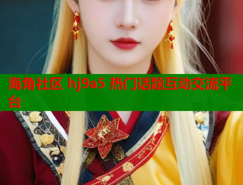 海角社区 hj9a5 热门话题互动交流平台