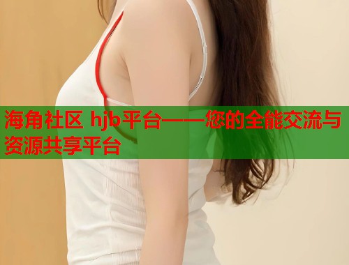 海角社区 hjb平台——您的全能交流与资源共享平台