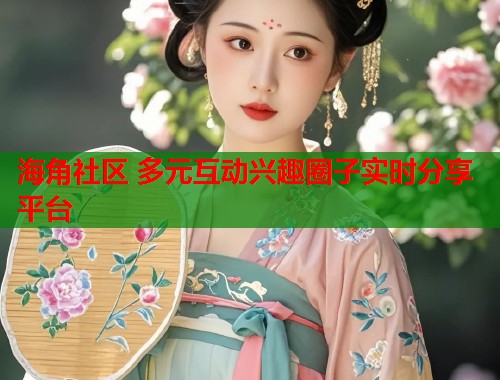 海角社区 多元互动兴趣圈子实时分享平台