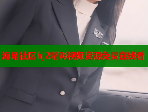 海角社区hj2精彩视频资源免费在线看