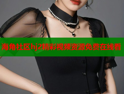 海角社区hj2精彩视频资源免费在线看