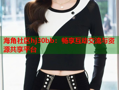 海角社区hj30bb：畅享互动交流与资源共享平台