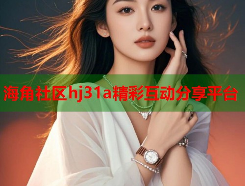 海角社区hj31a精彩互动分享平台