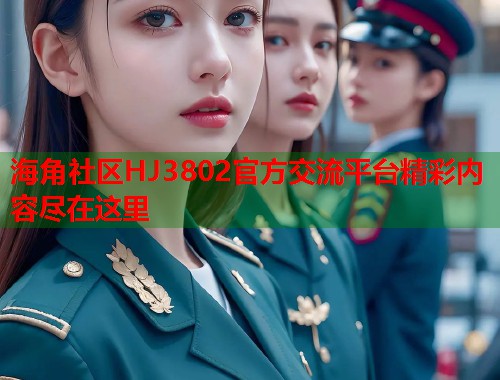 海角社区HJ3802官方交流平台精彩内容尽在这里