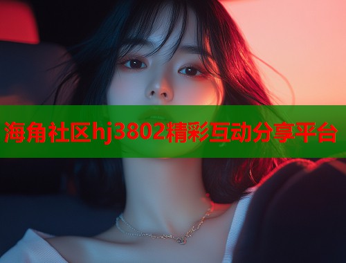 海角社区hj3802精彩互动分享平台