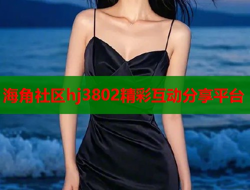 海角社区hj3802精彩互动分享平台